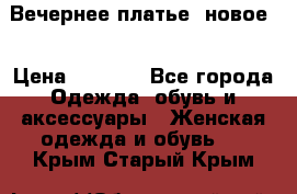 Вечернее платье, новое  › Цена ­ 8 000 - Все города Одежда, обувь и аксессуары » Женская одежда и обувь   . Крым,Старый Крым